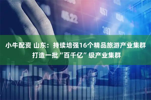 小牛配资 山东：持续培强16个精品旅游产业集群 打造一批“百千亿”级产业集群