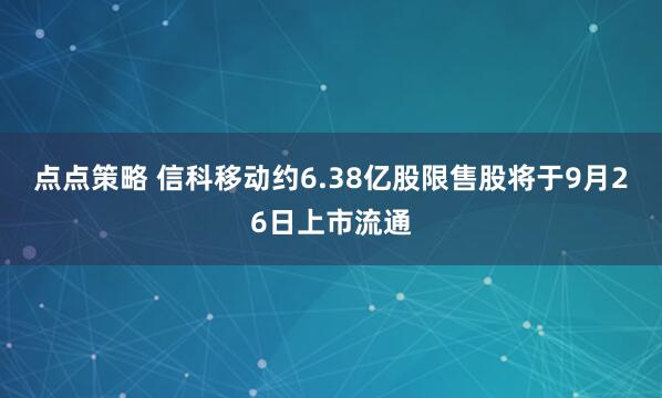 点点策略 信科移动约6.38亿股限售股将于9月26日上市流通