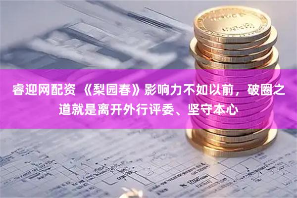 睿迎网配资 《梨园春》影响力不如以前，破圈之道就是离开外行评委、坚守本心