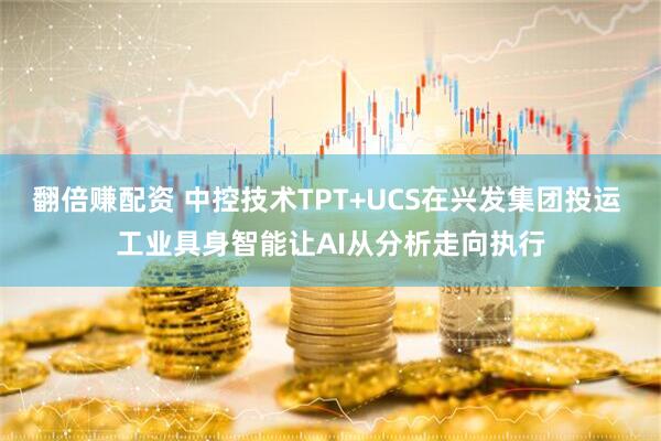 翻倍赚配资 中控技术TPT+UCS在兴发集团投运 工业具身智能让AI从分析走向执行