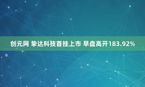 创元网 挚达科技首挂上市 早盘高开183.92%