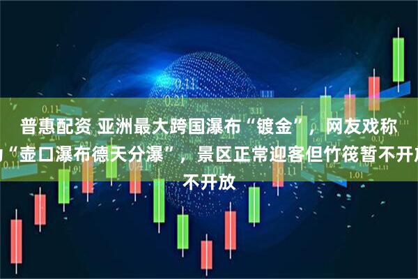 普惠配资 亚洲最大跨国瀑布“镀金”，网友戏称为“壶口瀑布德天分瀑”，景区正常迎客但竹筏暂不开放