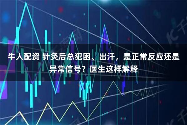 牛人配资 针灸后总犯困、出汗，是正常反应还是异常信号？医生这样解释