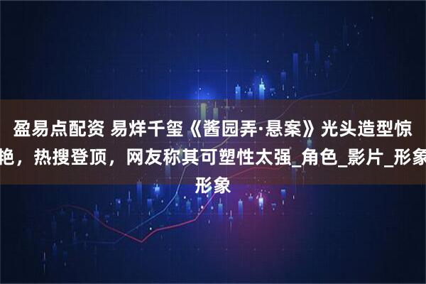 盈易点配资 易烊千玺《酱园弄·悬案》光头造型惊艳，热搜登顶，网友称其可塑性太强_角色_影片_形象
