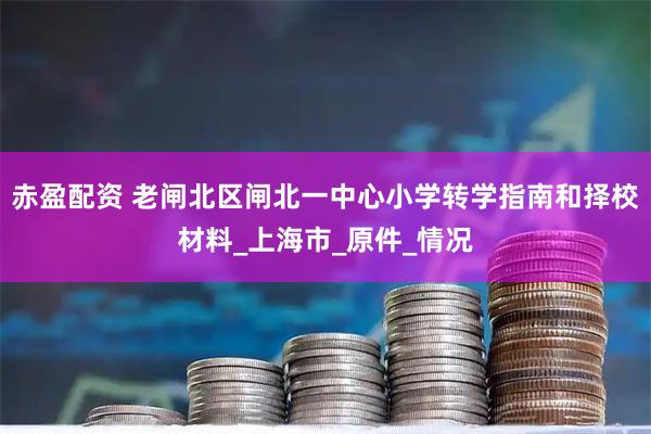 赤盈配资 老闸北区闸北一中心小学转学指南和择校材料_上海市_原件_情况