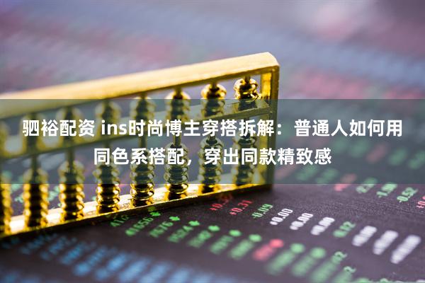 驷裕配资 ins时尚博主穿搭拆解：普通人如何用同色系搭配，穿出同款精致感