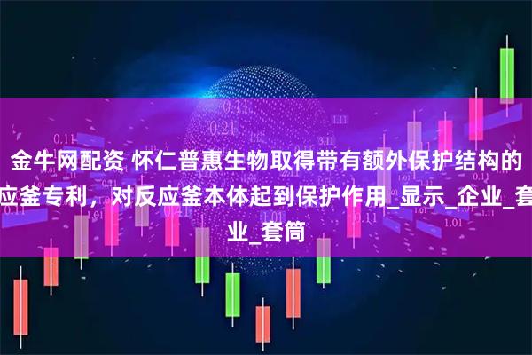 金牛网配资 怀仁普惠生物取得带有额外保护结构的反应釜专利，对反应釜本体起到保护作用_显示_企业_套筒