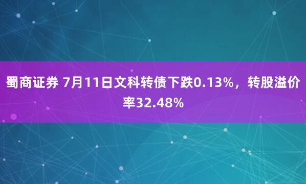 蜀商证券 7月11日文科转债下跌0.13%，转股溢价率32.48%