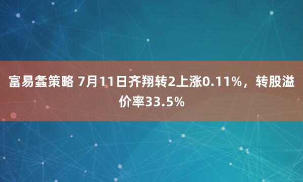 富易螽策略 7月11日齐翔转2上涨0.11%，转股溢价率33.5%