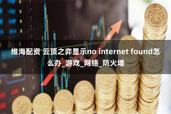 维海配资 云顶之弈显示no internet found怎么办_游戏_网络_防火墙