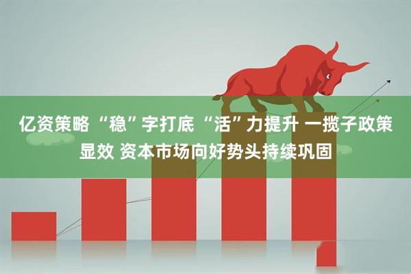亿资策略 “稳”字打底 “活”力提升 一揽子政策显效 资本市场向好势头持续巩固