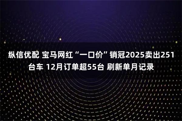 纵信优配 宝马网红“一口价”销冠2025卖出251台车 12月订单超55台 刷新单月记录