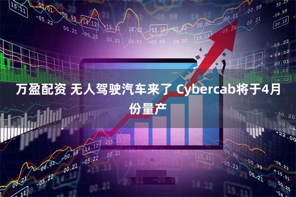 万盈配资 无人驾驶汽车来了 Cybercab将于4月份量产