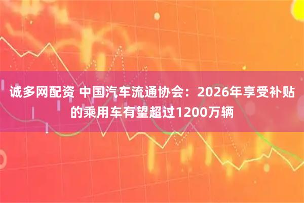 诚多网配资 中国汽车流通协会：2026年享受补贴的乘用车有望超过1200万辆