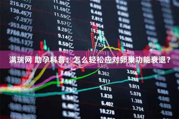 满瑞网 助孕科普：怎么轻松应对卵巢功能衰退？