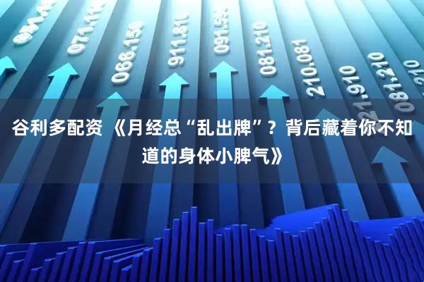 谷利多配资 《月经总“乱出牌”？背后藏着你不知道的身体小脾气》