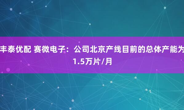丰泰优配 赛微电子：公司北京产线目前的总体产能为1.5万片/月