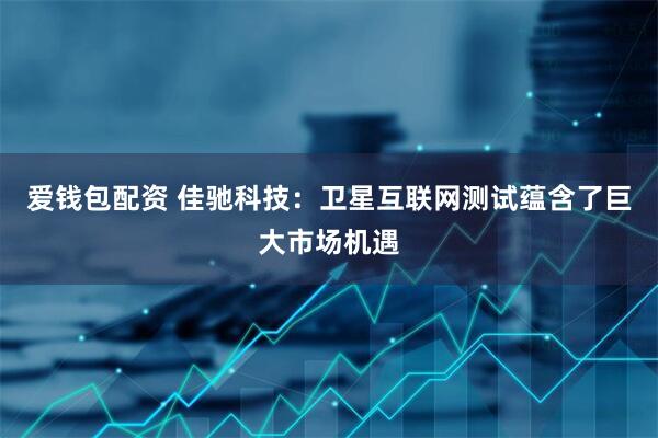 爱钱包配资 佳驰科技：卫星互联网测试蕴含了巨大市场机遇