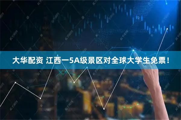 大华配资 江西一5A级景区对全球大学生免票！